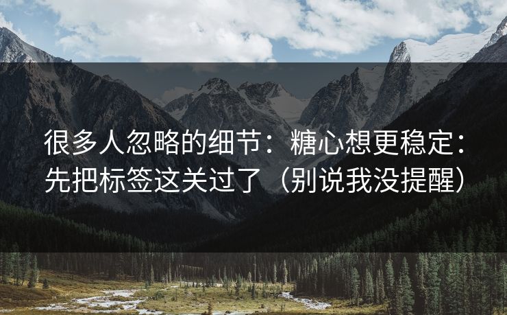 很多人忽略的细节:糖心想更稳定:先把标签这关过了(别说我没提醒) 很多人忽略的细节:糖心想更稳定:先把标签这关过了(别说我没提醒)