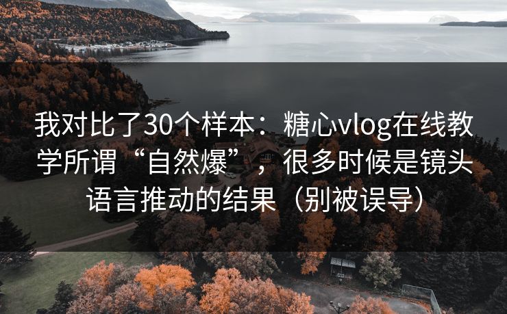 我对比了30个样本:糖心vlog在线教学所谓“自然爆”,很多时候是镜头语言推动的结果(别被误导) 我对比了30个样本:糖心vlog在线教学所谓“自然爆”,很多时候是镜头语言推动的结果(别被误导)