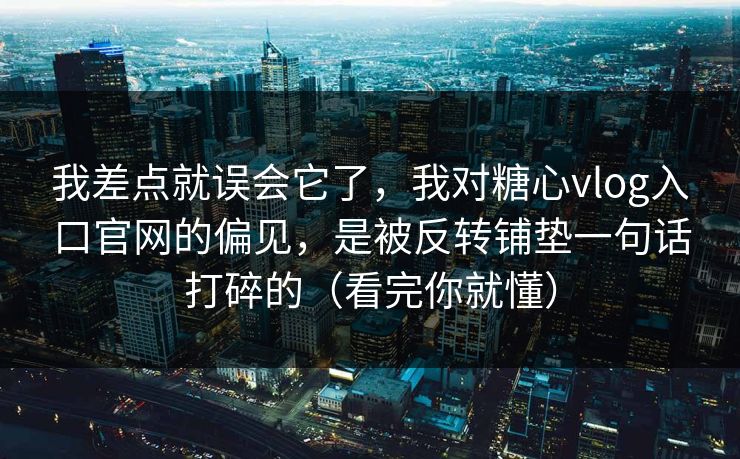我差点就误会它了,我对糖心vlog入口官网的偏见,是被反转铺垫一句话打碎的(看完你就懂) 我差点就误会它了,我对糖心vlog入口官网的偏见,是被反转铺垫一句话打碎的(看完你就懂)
