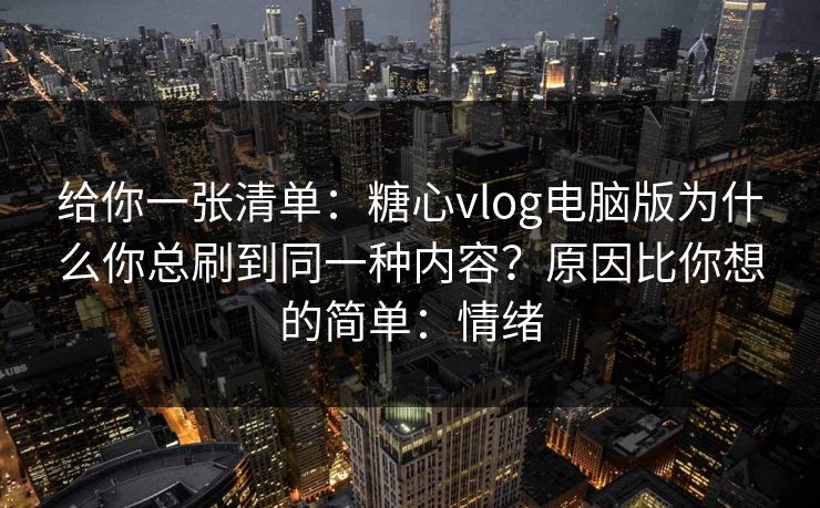给你一张清单:糖心vlog电脑版为什么你总刷到同一种内容?原因比你想的简单:情绪 给你一张清单:糖心vlog电脑版为什么你总刷到同一种内容?原因比你想的简单:情绪