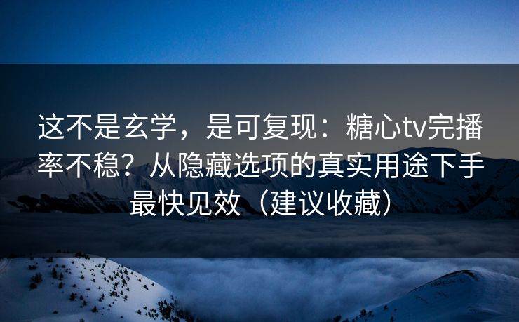 这不是玄学，是可复现：糖心tv完播率不稳？从隐藏选项的真实用途下手最快见效（建议收藏）
