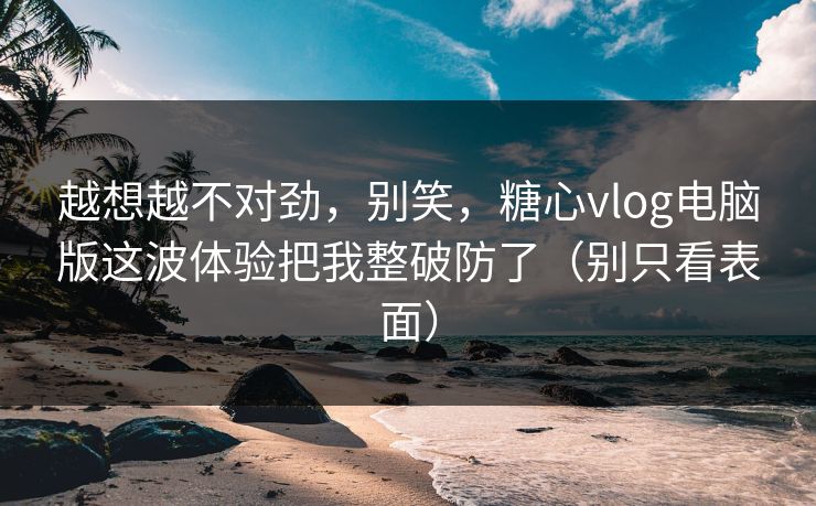 越想越不对劲,别笑,糖心vlog电脑版这波体验把我整破防了(别只看表面) 越想越不对劲,别笑,糖心vlog电脑版这波体验把我整破防了(别只看表面)