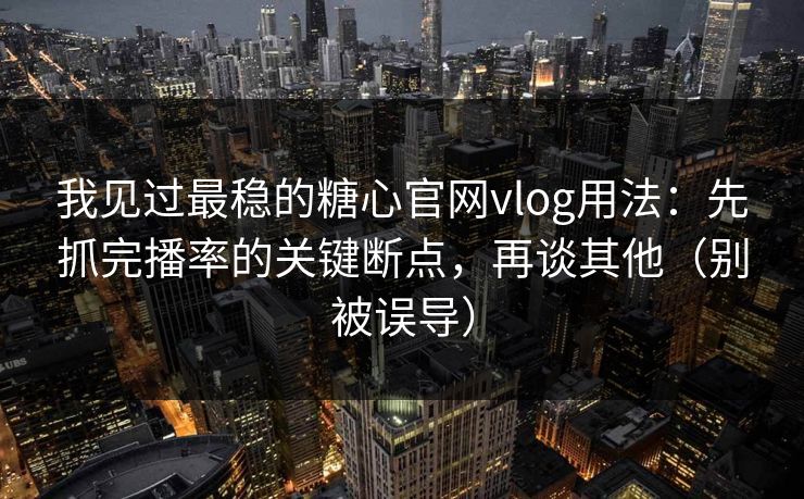 我见过最稳的糖心官网vlog用法:先抓完播率的关键断点,再谈其他(别被误导) 我见过最稳的糖心官网vlog用法:先抓完播率的关键断点,再谈其他(别被误导)