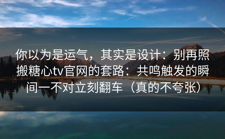 你以为是运气，其实是设计：别再照搬糖心tv官网的套路：共鸣触发的瞬间一不对立刻翻车（真的不夸张）