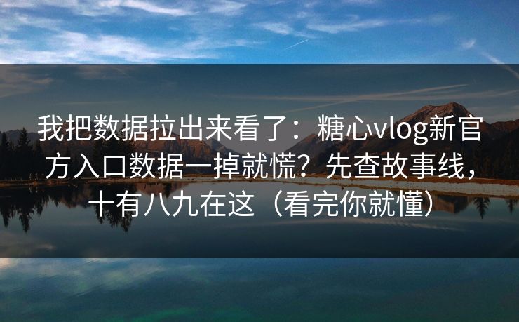 我把数据拉出来看了：糖心vlog新官方入口数据一掉就慌？先查故事线，十有八九在这（看完你就懂）