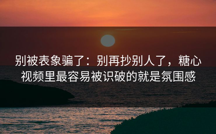 别被表象骗了:别再抄别人了,糖心视频里最容易被识破的就是氛围感 别被表象骗了:别再抄别人了,糖心视频里最容易被识破的就是氛围感
