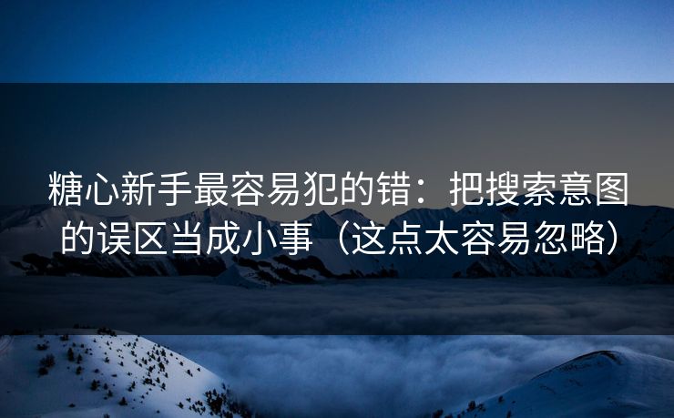 糖心新手最容易犯的错:把搜索意图的误区当成小事(这点太容易忽略) 糖心新手最容易犯的错:把搜索意图的误区当成小事(这点太容易忽略)