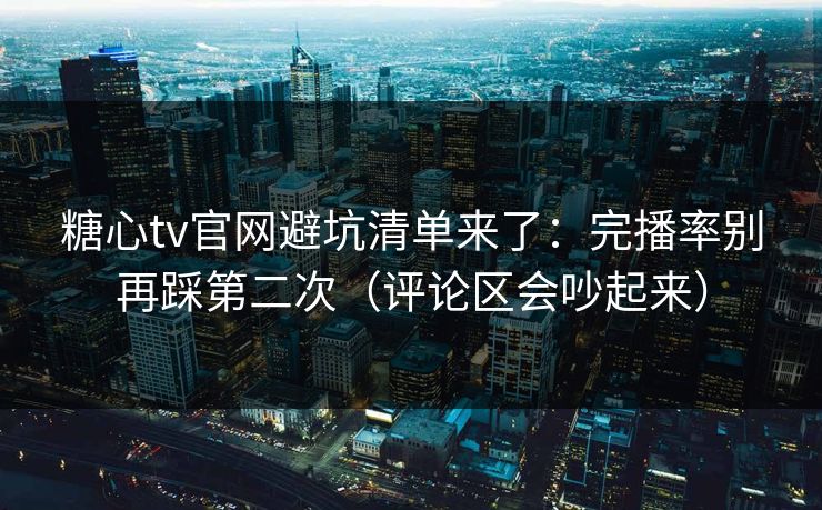 糖心tv官网避坑清单来了:完播率别再踩第二次(评论区会吵起来) 糖心tv官网避坑清单来了:完播率别再踩第二次(评论区会吵起来)