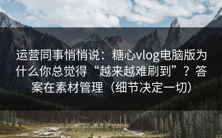 运营同事悄悄说：糖心vlog电脑版为什么你总觉得“越来越难刷到”？答案在素材管理（细节决定一切）