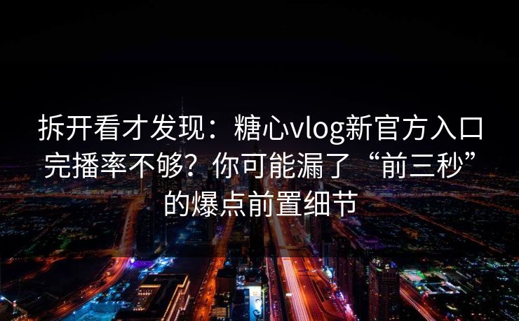 拆开看才发现：糖心vlog新官方入口完播率不够？你可能漏了“前三秒”的爆点前置细节