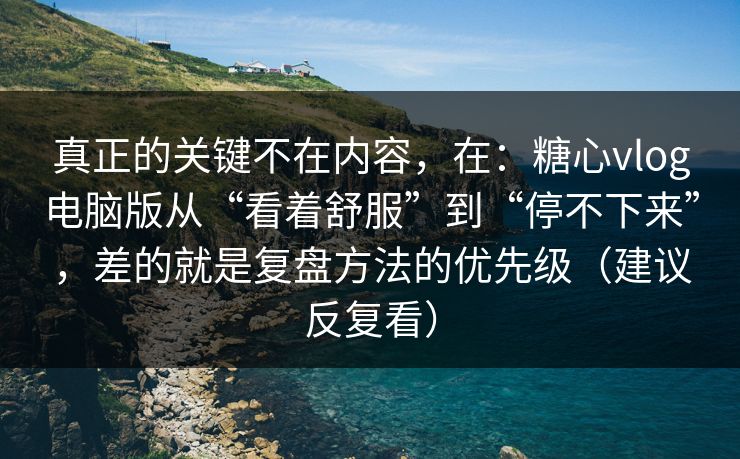 真正的关键不在内容，在：糖心vlog电脑版从“看着舒服”到“停不下来”，差的就是复盘方法的优先级（建议反复看）