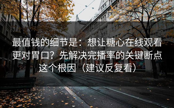 最值钱的细节是：想让糖心在线观看更对胃口？先解决完播率的关键断点这个根因（建议反复看）