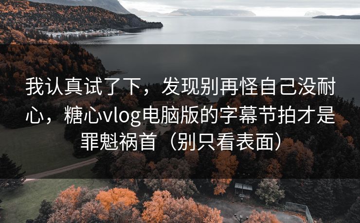 我认真试了下，发现别再怪自己没耐心，糖心vlog电脑版的字幕节拍才是罪魁祸首（别只看表面）
