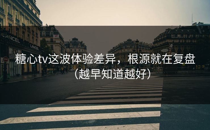 糖心tv这波体验差异，根源就在复盘（越早知道越好）