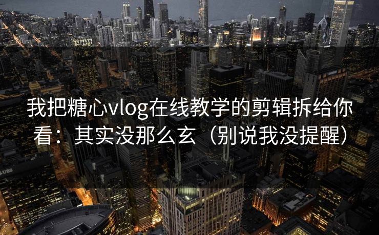 我把糖心vlog在线教学的剪辑拆给你看：其实没那么玄（别说我没提醒）