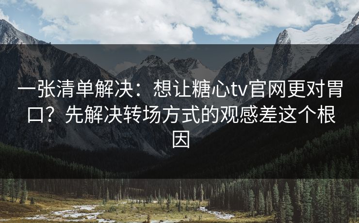 一张清单解决：想让糖心tv官网更对胃口？先解决转场方式的观感差这个根因