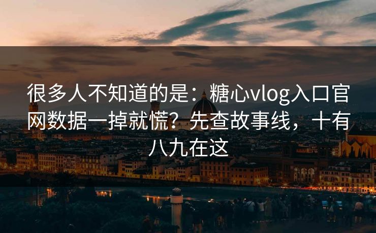 很多人不知道的是：糖心vlog入口官网数据一掉就慌？先查故事线，十有八九在这