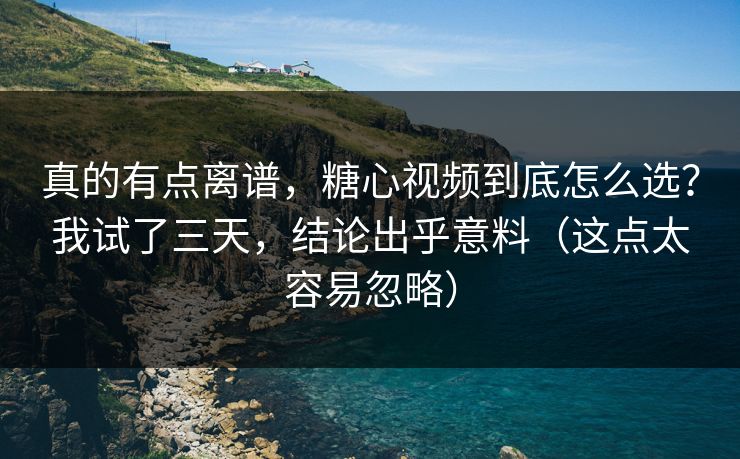 真的有点离谱，糖心视频到底怎么选？我试了三天，结论出乎意料（这点太容易忽略）