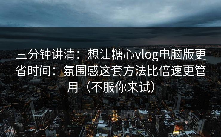 三分钟讲清：想让糖心vlog电脑版更省时间：氛围感这套方法比倍速更管用（不服你来试）