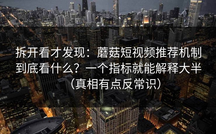 拆开看才发现：蘑菇短视频推荐机制到底看什么？一个指标就能解释大半（真相有点反常识）