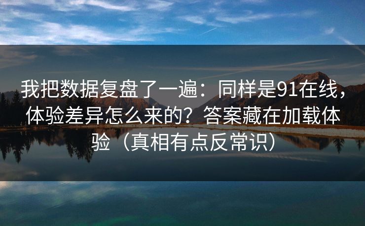 我把数据复盘了一遍：同样是91在线，体验差异怎么来的？答案藏在加载体验（真相有点反常识）