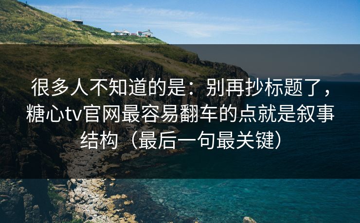 很多人不知道的是：别再抄标题了，糖心tv官网最容易翻车的点就是叙事结构（最后一句最关键）