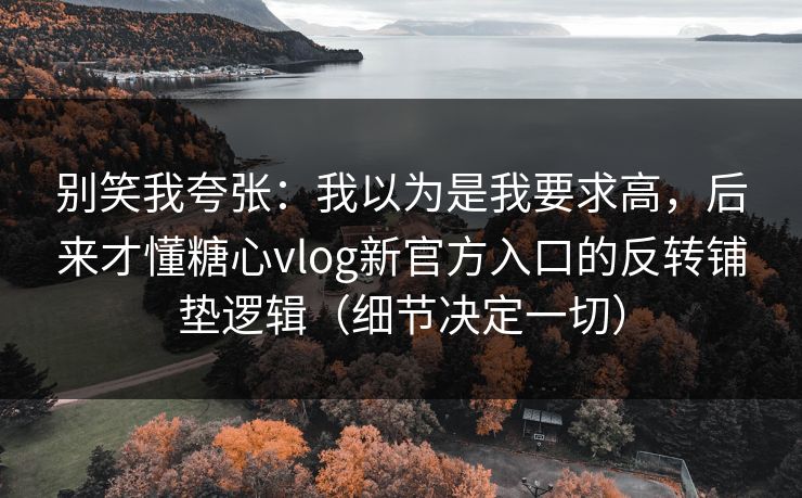 别笑我夸张：我以为是我要求高，后来才懂糖心vlog新官方入口的反转铺垫逻辑（细节决定一切）