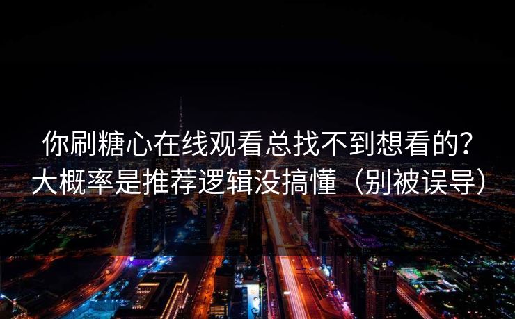 你刷糖心在线观看总找不到想看的？大概率是推荐逻辑没搞懂（别被误导）