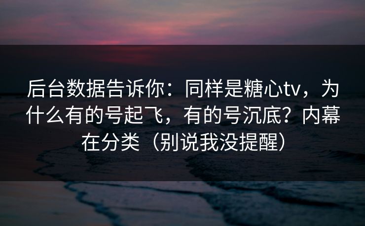 后台数据告诉你：同样是糖心tv，为什么有的号起飞，有的号沉底？内幕在分类（别说我没提醒）