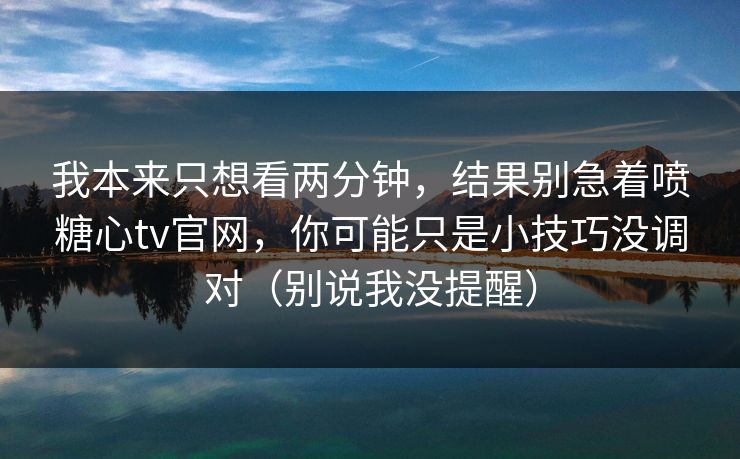 我本来只想看两分钟，结果别急着喷糖心tv官网，你可能只是小技巧没调对（别说我没提醒）