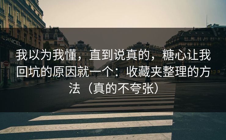 我以为我懂，直到说真的，糖心让我回坑的原因就一个：收藏夹整理的方法（真的不夸张）