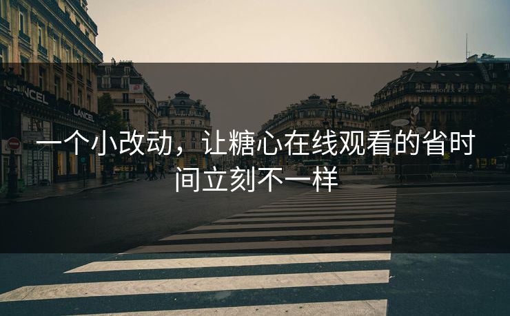 一个小改动，让糖心在线观看的省时间立刻不一样