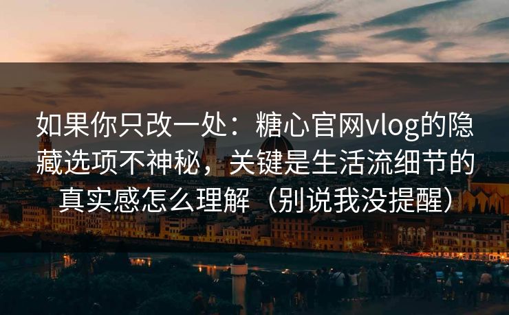 如果你只改一处：糖心官网vlog的隐藏选项不神秘，关键是生活流细节的真实感怎么理解（别说我没提醒）