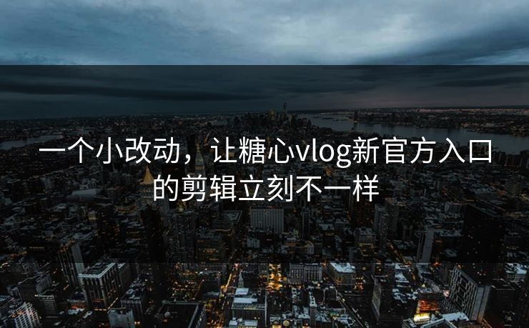一个小改动，让糖心vlog新官方入口的剪辑立刻不一样