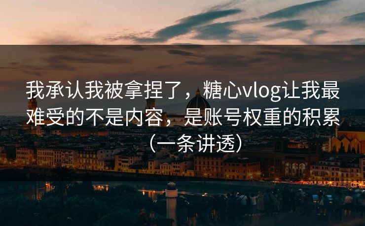 我承认我被拿捏了，糖心vlog让我最难受的不是内容，是账号权重的积累（一条讲透）
