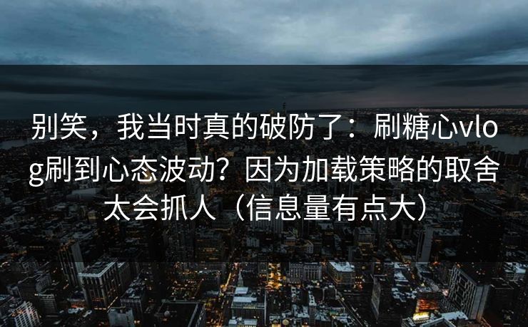 别笑，我当时真的破防了：刷糖心vlog刷到心态波动？因为加载策略的取舍太会抓人（信息量有点大）