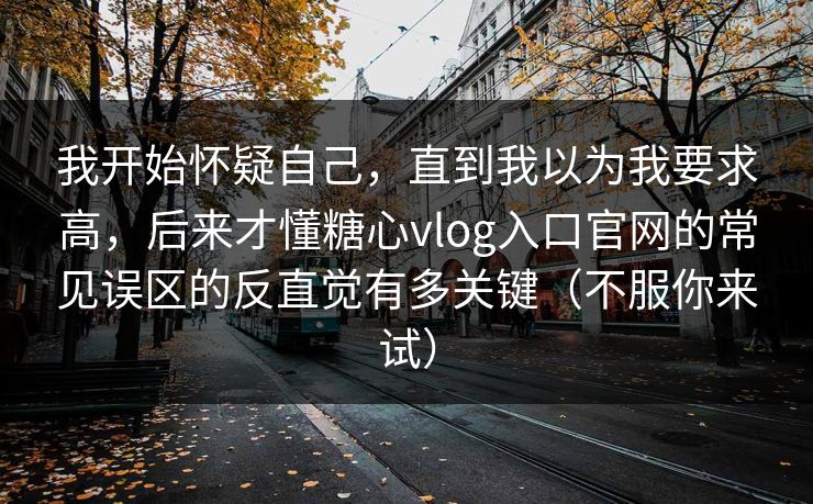 我开始怀疑自己，直到我以为我要求高，后来才懂糖心vlog入口官网的常见误区的反直觉有多关键（不服你来试）