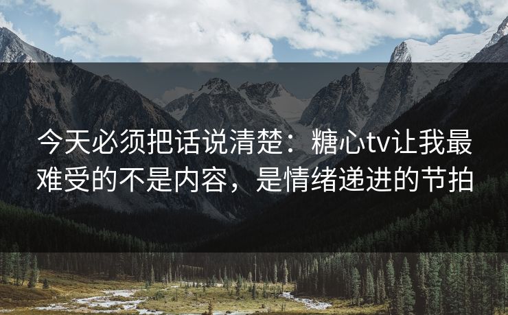 今天必须把话说清楚：糖心tv让我最难受的不是内容，是情绪递进的节拍