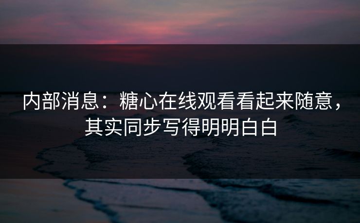 内部消息：糖心在线观看看起来随意，其实同步写得明明白白
