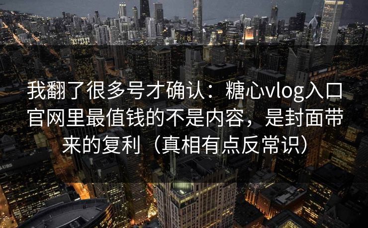 我翻了很多号才确认：糖心vlog入口官网里最值钱的不是内容，是封面带来的复利（真相有点反常识）