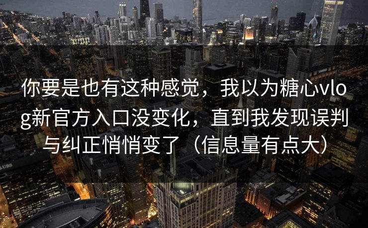 你要是也有这种感觉，我以为糖心vlog新官方入口没变化，直到我发现误判与纠正悄悄变了（信息量有点大）