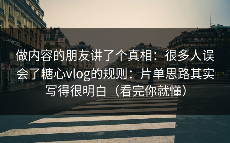 做内容的朋友讲了个真相：很多人误会了糖心vlog的规则：片单思路其实写得很明白（看完你就懂）