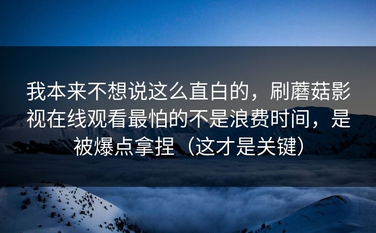 我本来不想说这么直白的，刷蘑菇影视在线观看最怕的不是浪费时间，是被爆点拿捏（这才是关键）