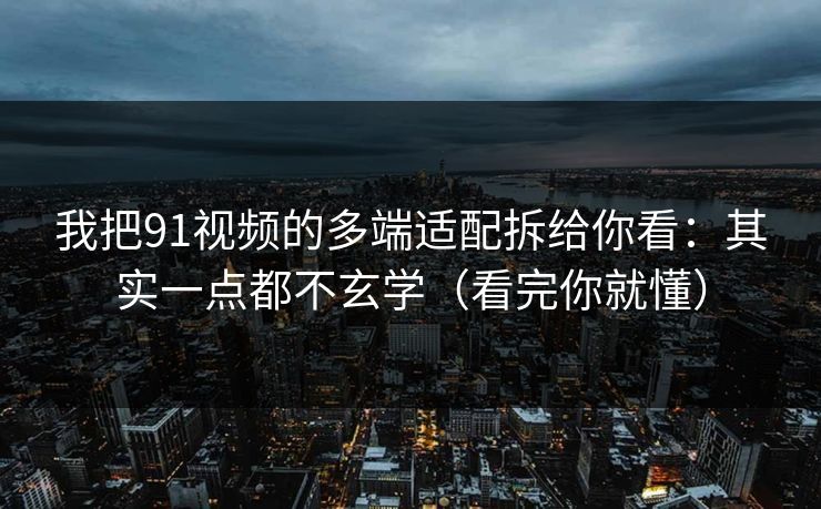 我把91视频的多端适配拆给你看：其实一点都不玄学（看完你就懂）
