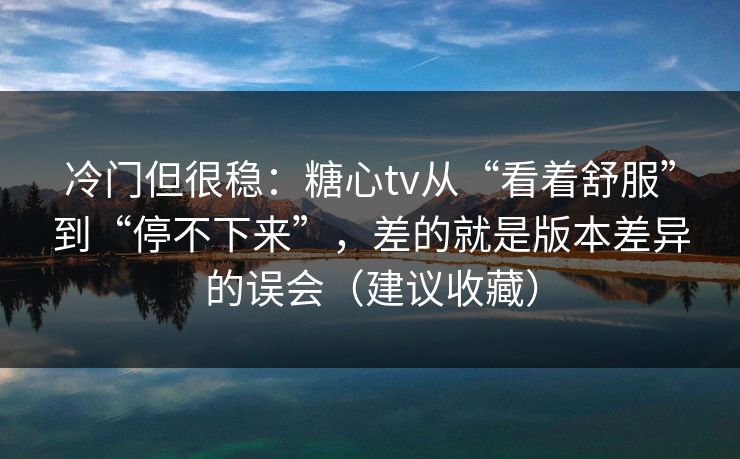 冷门但很稳：糖心tv从“看着舒服”到“停不下来”，差的就是版本差异的误会（建议收藏）