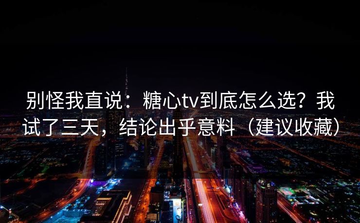 别怪我直说：糖心tv到底怎么选？我试了三天，结论出乎意料（建议收藏）