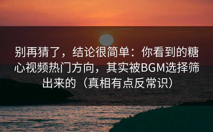 别再猜了，结论很简单：你看到的糖心视频热门方向，其实被BGM选择筛出来的（真相有点反常识）