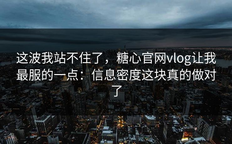 这波我站不住了，糖心官网vlog让我最服的一点：信息密度这块真的做对了