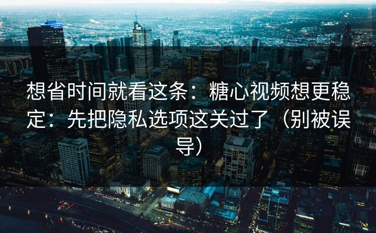 想省时间就看这条：糖心视频想更稳定：先把隐私选项这关过了（别被误导）