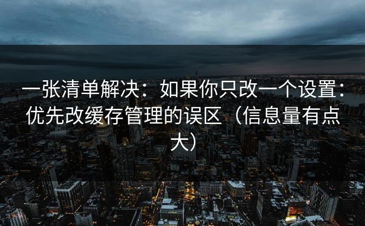 一张清单解决：如果你只改一个设置：优先改缓存管理的误区（信息量有点大）